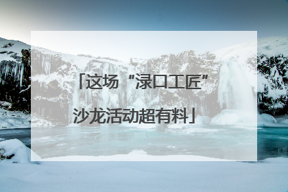 这场“渌口工匠”沙龙活动超有料