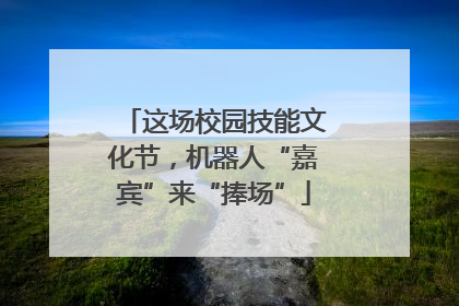 这场校园技能文化节，机器人“嘉宾”来“捧场”