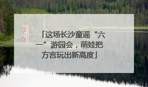 这场长沙童谣“六一”游园会，萌娃把方言玩出新高度