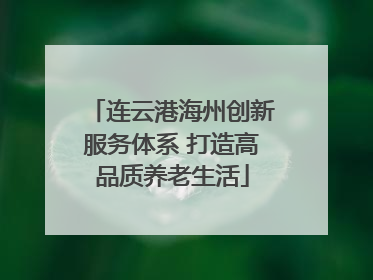 连云港海州创新服务体系 打造高品质养老生活