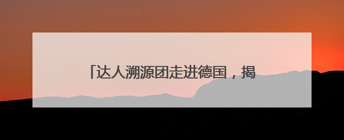达人溯源团走进德国，揭秘inne因你儿童科学营养领航者硬核产品力