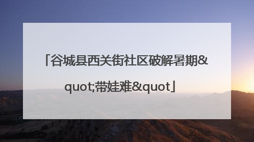 谷城县西关街社区破解暑期"带娃难"