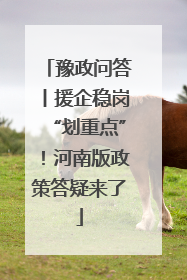 豫政问答丨援企稳岗“划重点”！河南版政策答疑来了