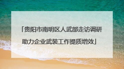 贵阳市南明区人武部走访调研 助力企业武装工作提质增效