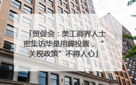 贸促会：美工商界人士密集访华是用脚投票，“关税政策”不得人心