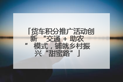 货车积分推广活动创新 “交通 + 助农” 模式，铺就乡村振兴“甜蜜路”