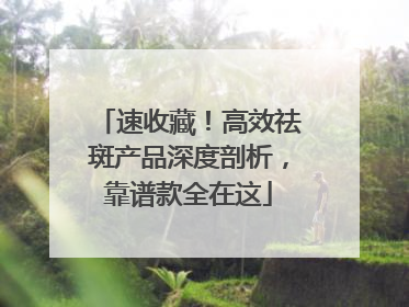 速收藏！高效祛斑产品深度剖析，靠谱款全在这