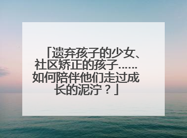 遗弃孩子的少女、社区矫正的孩子……如何陪伴他们走过成长的泥泞？
