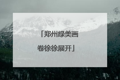 郑州绿美画卷徐徐展开