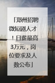 郑州招聘微短剧人才！日薪最高3万元，岗位要求及人数公布