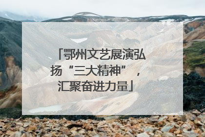 鄂州文艺展演弘扬“三大精神”，汇聚奋进力量