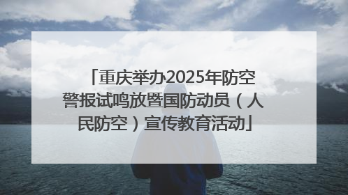 重庆举办2025年防空警报试鸣放暨国防动员（人民防空）宣传教育活动