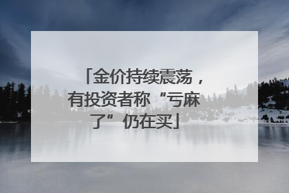 金价持续震荡，有投资者称“亏麻了”仍在买