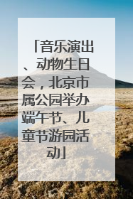 音乐演出、动物生日会，北京市属公园举办端午节、儿童节游园活动