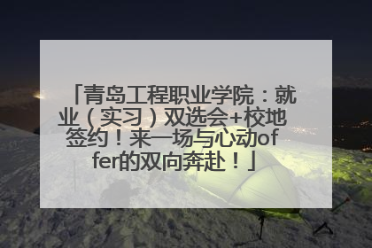 青岛工程职业学院：就业（实习）双选会+校地签约！来一场与心动offer的双向奔赴！