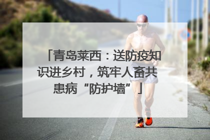 青岛莱西：送防疫知识进乡村，筑牢人畜共患病“防护墙”