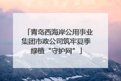 青岛西海岸公用事业集团市政公司筑牢夏季绿植“守护网”