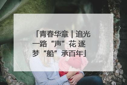 青春华章｜追光一路“声”花 逐梦“船”承百年