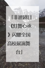 非遗剧目《灯舞心承》闪耀全国高校展演舞台