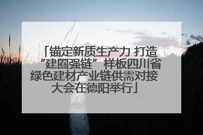 锚定新质生产力 打造“建圈强链”样板四川省绿色建材产业链供需对接大会在德阳举行