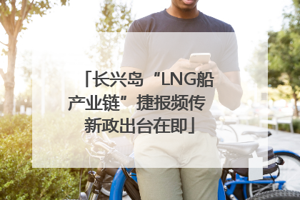 长兴岛“LNG船产业链”捷报频传 新政出台在即