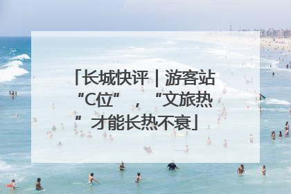 长城快评｜游客站“C位”，“文旅热”才能长热不衰