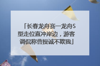 长春龙舟赛一龙舟S型走位直冲岸边，游客调侃称曹操诚不欺我