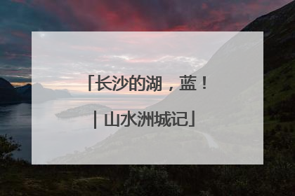 长沙的湖，蓝！｜山水洲城记