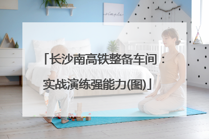 长沙南高铁整备车间：实战演练强能力(图)