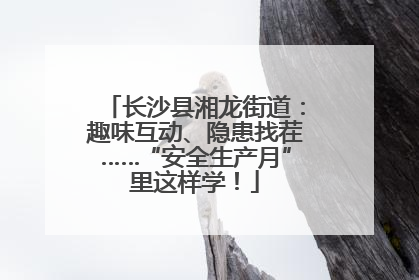 长沙县湘龙街道：趣味互动、隐患找茬……“安全生产月”里这样学！
