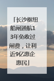 长沙枢纽船闸通航13年免收过闸费，让利近9亿惠企惠民