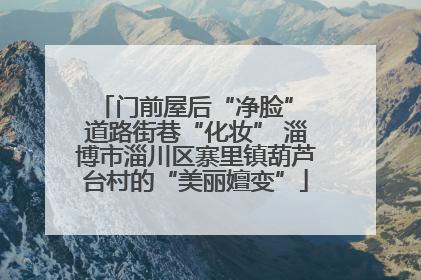 门前屋后“净脸” 道路街巷“化妆” 淄博市淄川区寨里镇葫芦台村的“美丽嬗变”