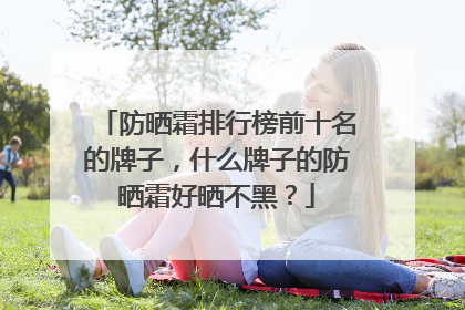 防晒霜排行榜前十名的牌子，什么牌子的防晒霜好晒不黑？