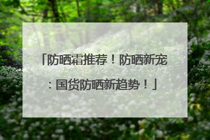 防晒霜推荐！防晒新宠：国货防晒新趋势！