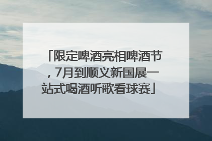 限定啤酒亮相啤酒节，7月到顺义新国展一站式喝酒听歌看球赛