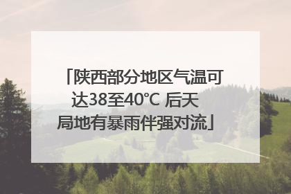 陕西部分地区气温可达38至40℃ 后天局地有暴雨伴强对流