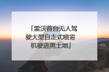 雷沃首台无人驾驶大型自走式喷雾机驶进黑土地