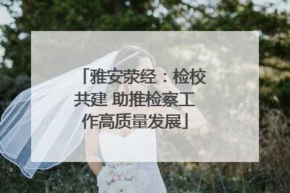 雅安荥经：检校共建 助推检察工作高质量发展