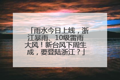 雨水今日上线，浙江暴雨、10级雷雨大风！新台风下周生成，要登陆浙江？