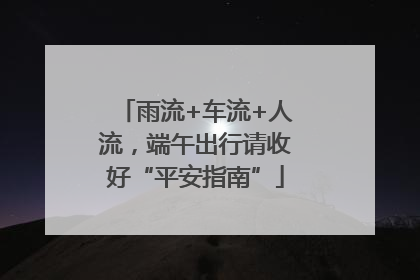 雨流+车流+人流，端午出行请收好“平安指南”