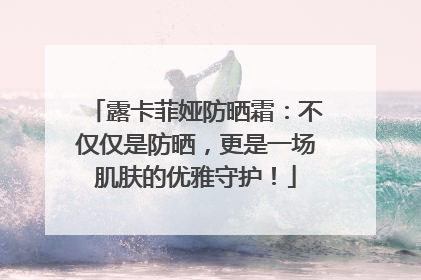 露卡菲娅防晒霜：不仅仅是防晒，更是一场肌肤的优雅守护！