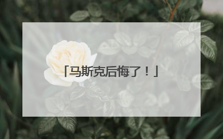 马斯克后悔了！