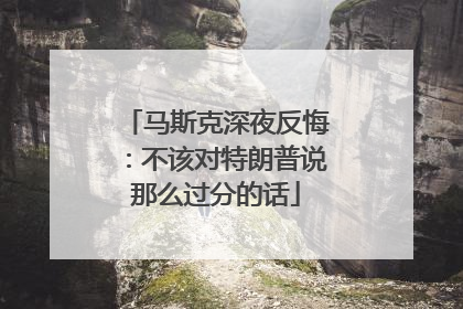 马斯克深夜反悔：不该对特朗普说那么过分的话