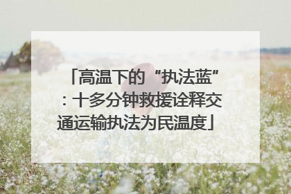 高温下的“执法蓝”：十多分钟救援诠释交通运输执法为民温度