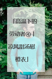 高温下的劳动者④丨凉风甜汤慰橙衣