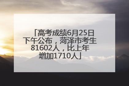 高考成绩6月25日下午公布，菏泽市考生81602人，比上年增加1710人