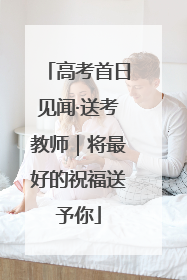 高考首日见闻·送考教师｜将最好的祝福送予你