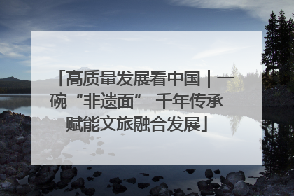 高质量发展看中国｜一碗“非遗面” 千年传承赋能文旅融合发展
