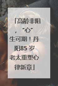 高龄非阻，“心” 生可期！丹阳85 岁老太重塑心律新章