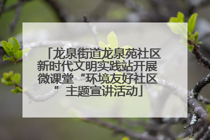 龙泉街道龙泉苑社区新时代文明实践站开展微课堂“环境友好社区”主题宣讲活动